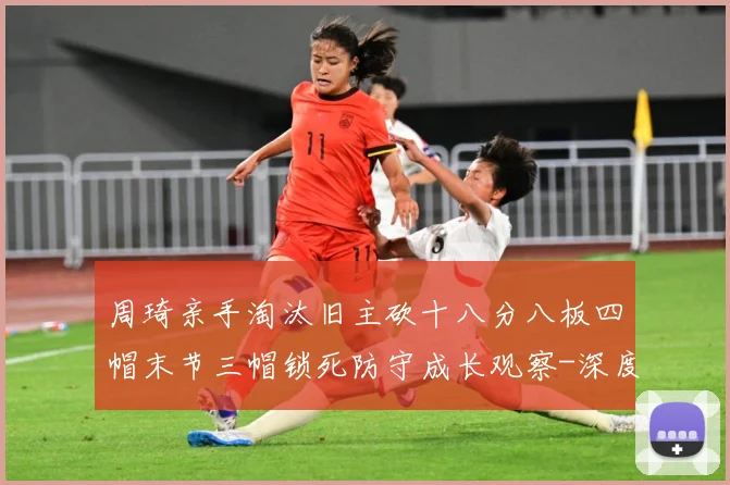 周琦亲手淘汰旧主砍十八分八板四帽末节三帽锁死防守成长观察-深度解析