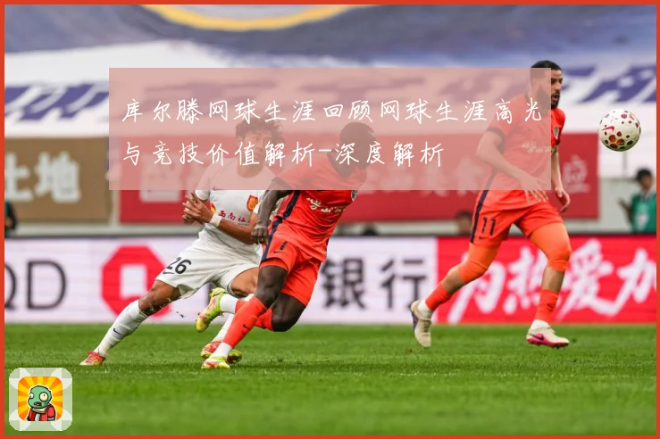 库尔滕网球生涯回顾网球生涯高光与竞技价值解析-深度解析