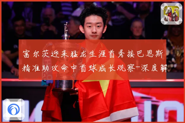 富尔茨迎来猛龙生涯首秀接巴恩斯精准助攻命中首球成长观察-深度解析