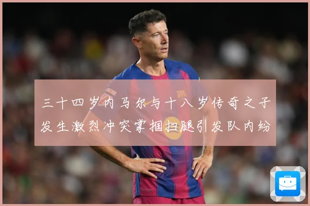 三十四岁内马尔与十八岁传奇之子发生激烈冲突掌掴扫腿引发队内纷战术观察-深度解析