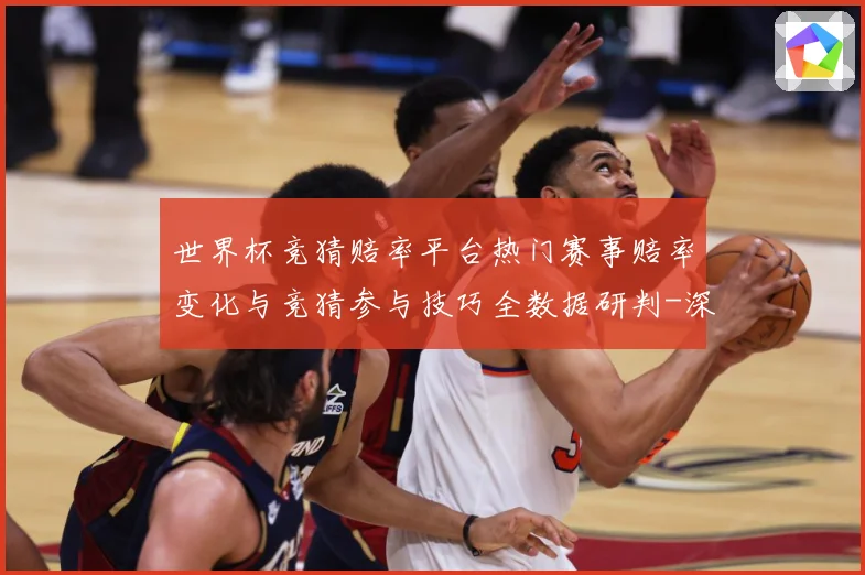 世界杯竞猜赔率平台热门赛事赔率变化与竞猜参与技巧全数据研判-深度解析