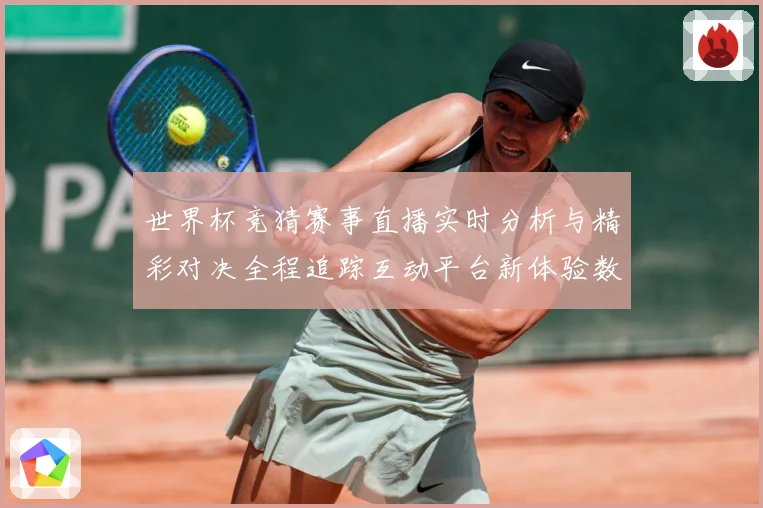 世界杯竞猜赛事直播实时分析与精彩对决全程追踪互动平台新体验数据研判-深度解析