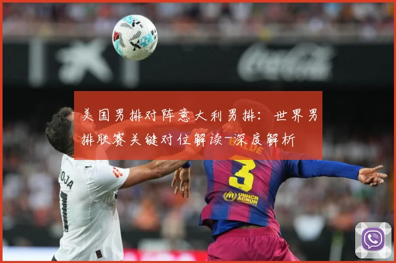 美国男排对阵意大利男排：世界男排联赛关键对位解读-深度解析