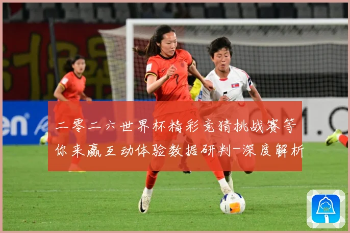 二零二六世界杯精彩竞猜挑战赛等你来赢互动体验数据研判-深度解析