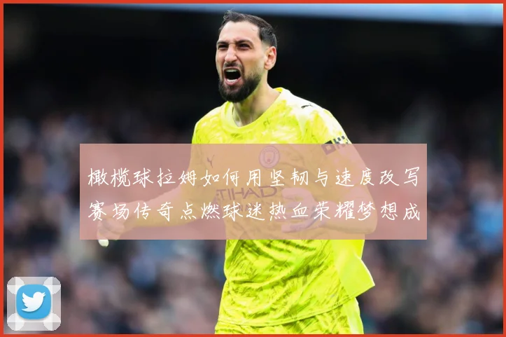 橄榄球拉姆如何用坚韧与速度改写赛场传奇点燃球迷热血荣耀梦想成长观察-深度解析