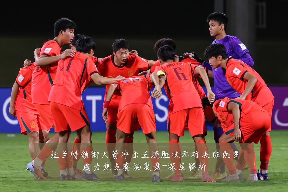 杜兰特领衔火箭冲击五连胜状元对决班凯罗成为焦点赛场复盘-深度解析