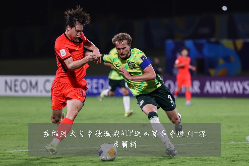 兹维列夫与鲁德激战ATP巡回赛争夺胜利-深度解析