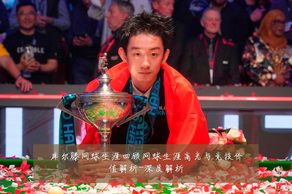 库尔滕网球生涯回顾网球生涯高光与竞技价值解析-深度解析