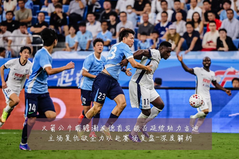 火箭公牛前瞻谢泼德首发能否延续助力吉迪主场复仇欲全力以赴赛场复盘-深度解析