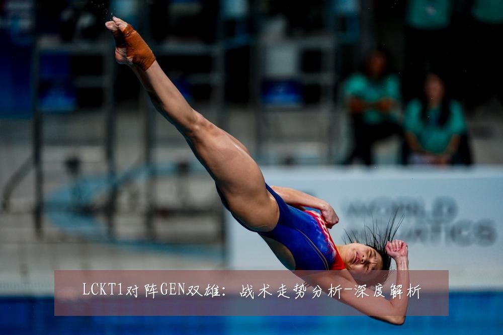 LCKT1对阵GEN双雄:战术走势分析-深度解析